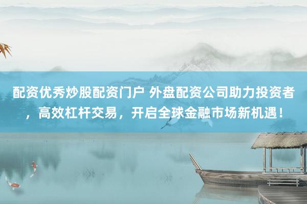 配资优秀炒股配资门户 外盘配资公司助力投资者，高效杠杆交易，开启全球金融市场新机遇！