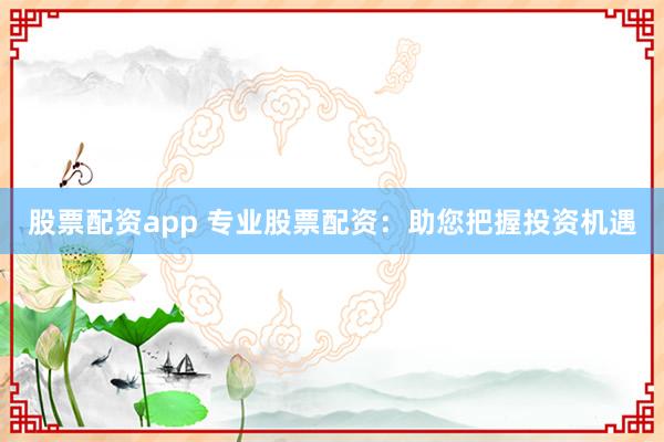 股票配资app 专业股票配资：助您把握投资机遇