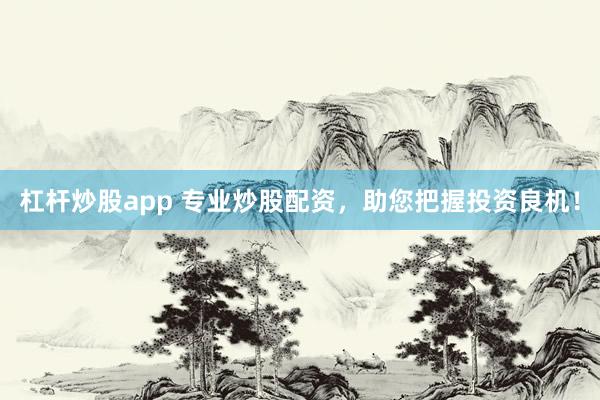 杠杆炒股app 专业炒股配资，助您把握投资良机！