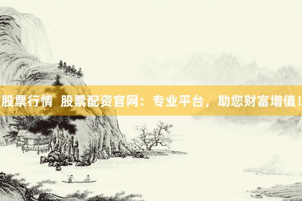 股票行情  股票配资官网：专业平台，助您财富增值！