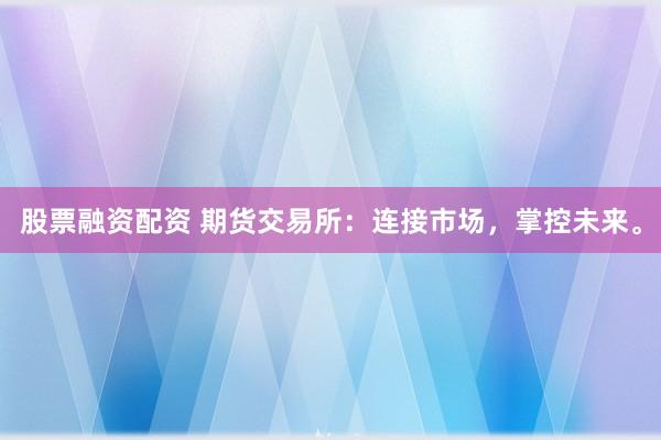 股票融资配资 期货交易所：连接市场，掌控未来。