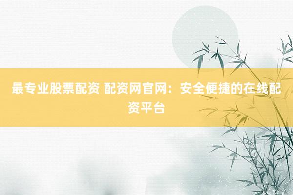 最专业股票配资 配资网官网：安全便捷的在线配资平台
