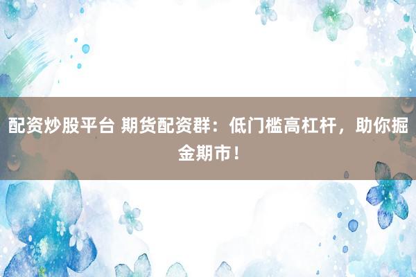 配资炒股平台 期货配资群：低门槛高杠杆，助你掘金期市！