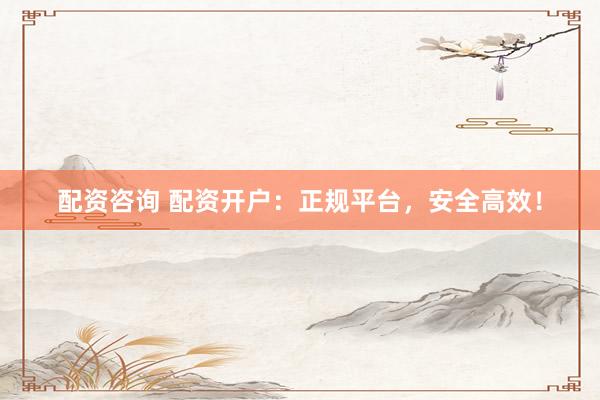 配资咨询 配资开户：正规平台，安全高效！