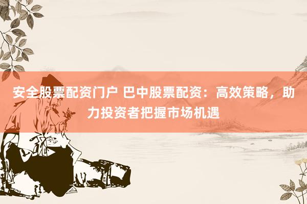 安全股票配资门户 巴中股票配资：高效策略，助力投资者把握市场机遇