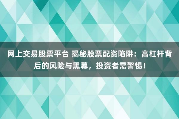 网上交易股票平台 揭秘股票配资陷阱：高杠杆背后的风险与黑幕，投资者需警惕！