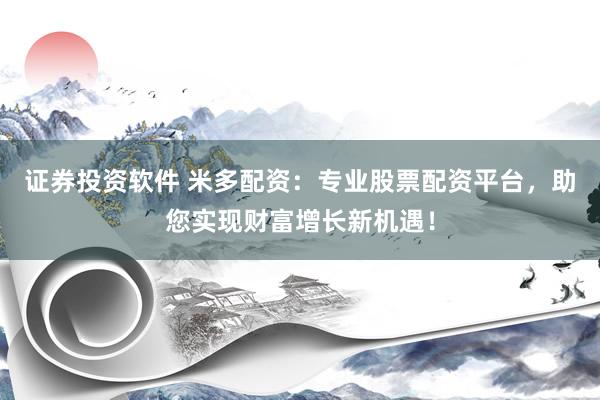 证券投资软件 米多配资：专业股票配资平台，助您实现财富增长新机遇！
