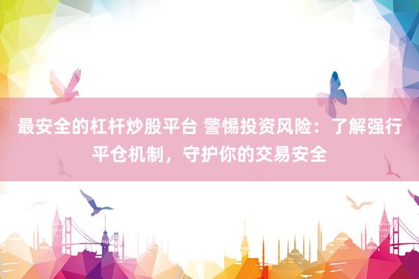 最安全的杠杆炒股平台 警惕投资风险：了解强行平仓机制，守护你的交易安全