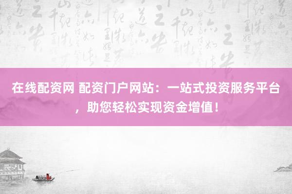 在线配资网 配资门户网站：一站式投资服务平台，助您轻松实现资金增值！