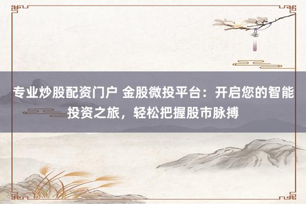 专业炒股配资门户 金股微投平台：开启您的智能投资之旅，轻松把握股市脉搏