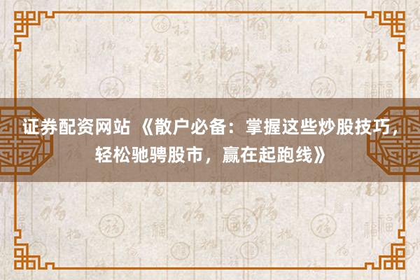 证券配资网站 《散户必备：掌握这些炒股技巧，轻松驰骋股市，赢在起跑线》