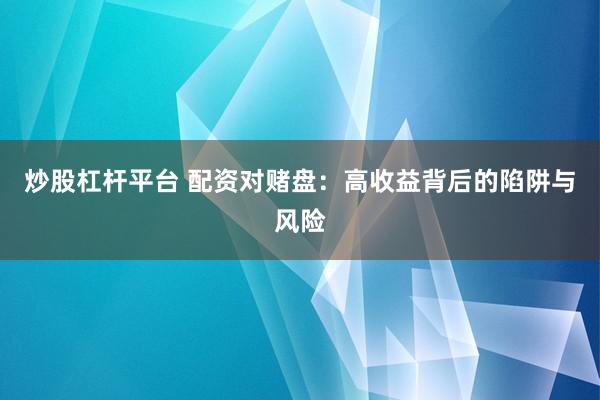 炒股杠杆平台 配资对赌盘：高收益背后的陷阱与风险