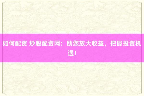 如何配资 炒股配资网：助您放大收益，把握投资机遇！