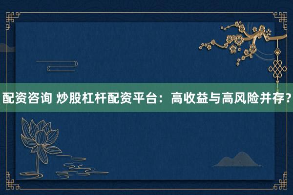 配资咨询 炒股杠杆配资平台：高收益与高风险并存？