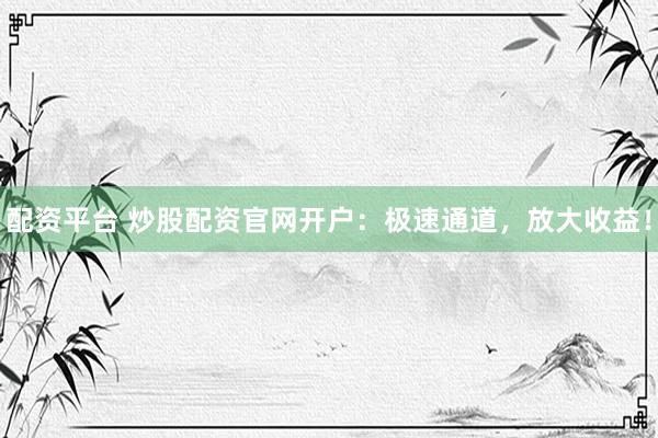配资平台 炒股配资官网开户：极速通道，放大收益！