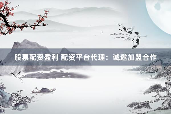 股票配资盈利 配资平台代理：诚邀加盟合作