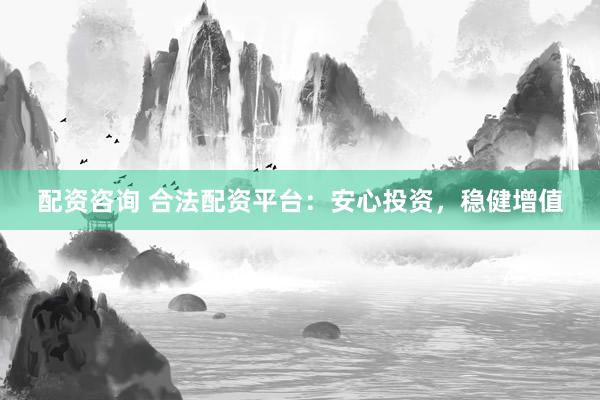 配资咨询 合法配资平台：安心投资，稳健增值