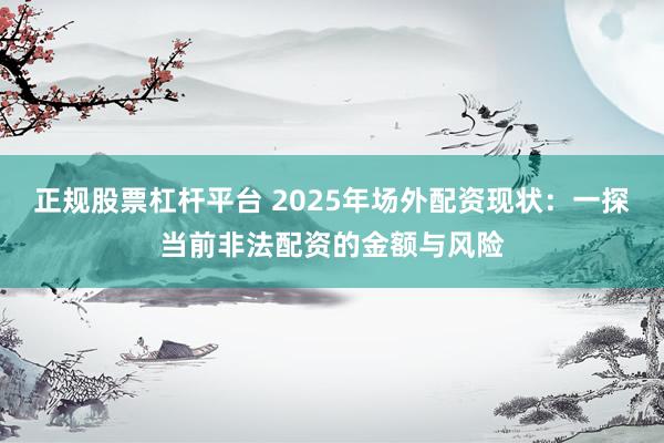 正规股票杠杆平台 2025年场外配资现状：一探当前非法配资的金额与风险