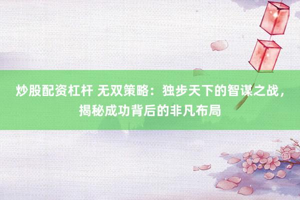 炒股配资杠杆 无双策略：独步天下的智谋之战，揭秘成功背后的非凡布局