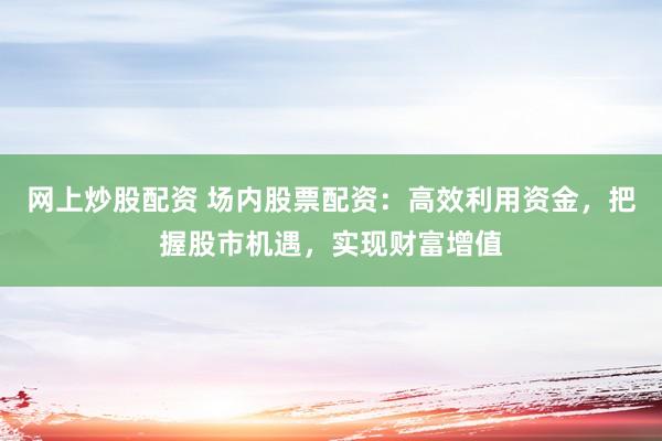 网上炒股配资 场内股票配资：高效利用资金，把握股市机遇，实现财富增值