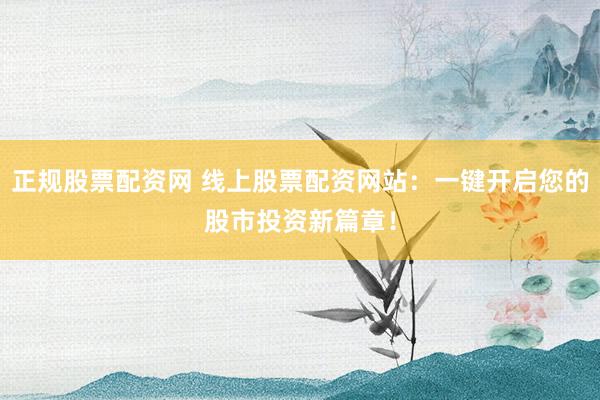 正规股票配资网 线上股票配资网站：一键开启您的股市投资新篇章！