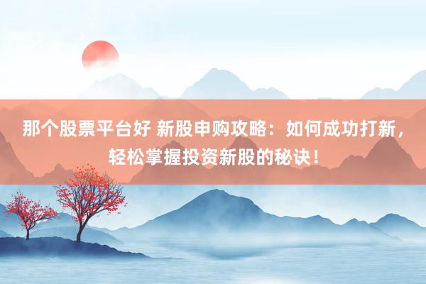 那个股票平台好 新股申购攻略：如何成功打新，轻松掌握投资新股的秘诀！