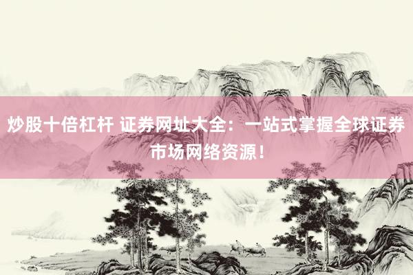 炒股十倍杠杆 证券网址大全：一站式掌握全球证券市场网络资源！