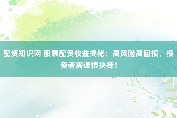 配资知识网 股票配资收益揭秘：高风险高回报，投资者需谨慎抉择！