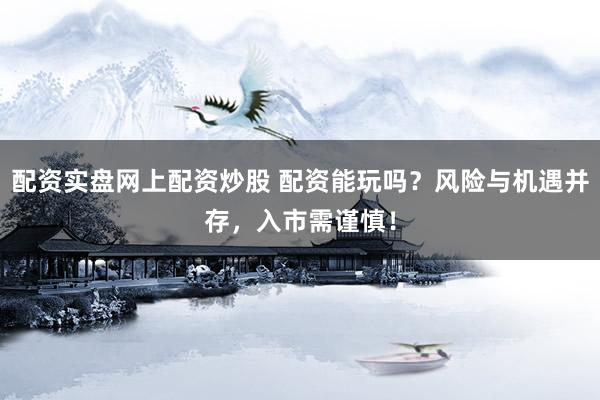 配资实盘网上配资炒股 配资能玩吗？风险与机遇并存，入市需谨慎！