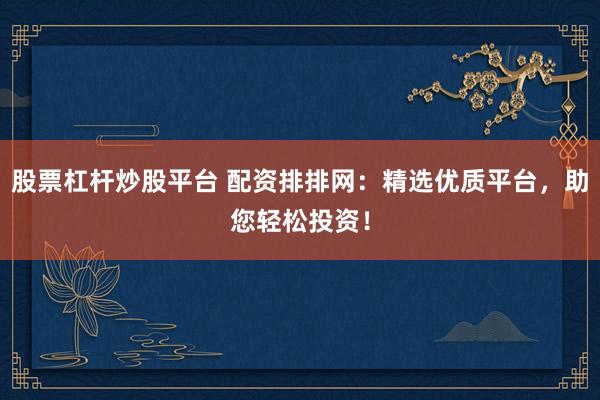 股票杠杆炒股平台 配资排排网：精选优质平台，助您轻松投资！