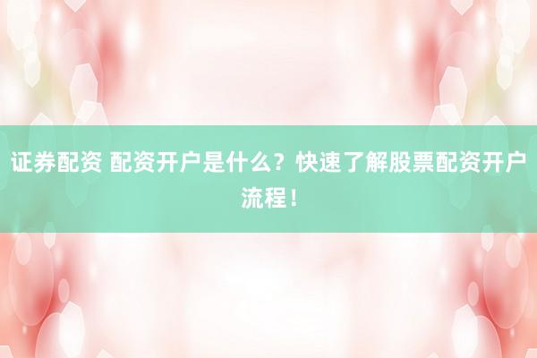 证券配资 配资开户是什么？快速了解股票配资开户流程！