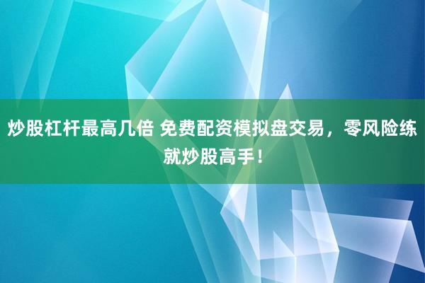 炒股杠杆最高几倍 免费配资模拟盘交易，零风险练就炒股高手！