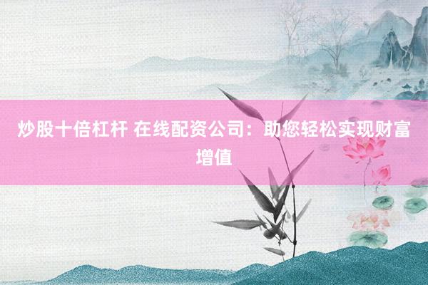 炒股十倍杠杆 在线配资公司：助您轻松实现财富增值