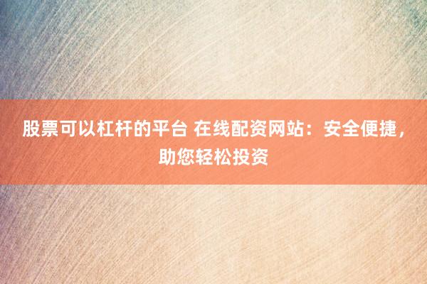 股票可以杠杆的平台 在线配资网站：安全便捷，助您轻松投资
