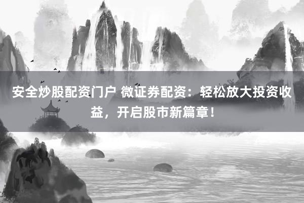 安全炒股配资门户 微证券配资：轻松放大投资收益，开启股市新篇章！