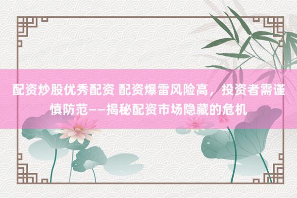 配资炒股优秀配资 配资爆雷风险高，投资者需谨慎防范——揭秘配资市场隐藏的危机