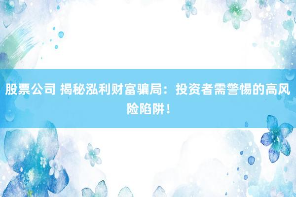 股票公司 揭秘泓利财富骗局：投资者需警惕的高风险陷阱！