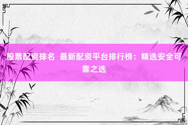 股票配资排名  最新配资平台排行榜：精选安全可靠之选