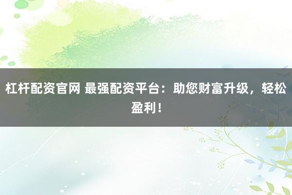 杠杆配资官网 最强配资平台:助您财富升级,轻松盈利!