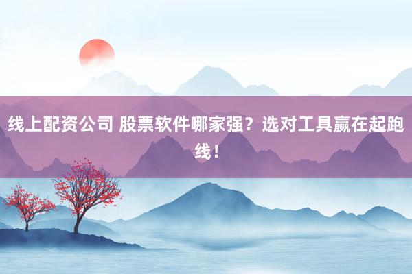 线上配资公司 股票软件哪家强？选对工具赢在起跑线！