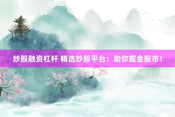 炒股融资杠杆 精选炒股平台：助你掘金股市！