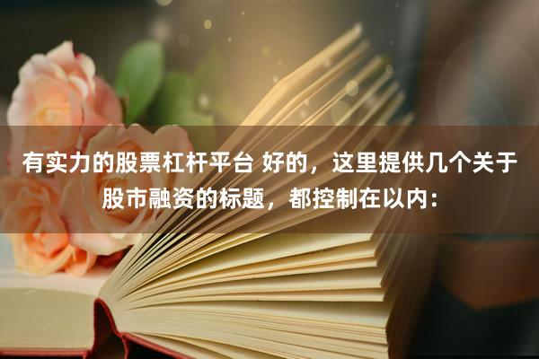 有实力的股票杠杆平台 好的，这里提供几个关于股市融资的标题，都控制在以内：