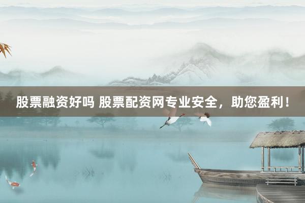 股票融资好吗 股票配资网专业安全，助您盈利！