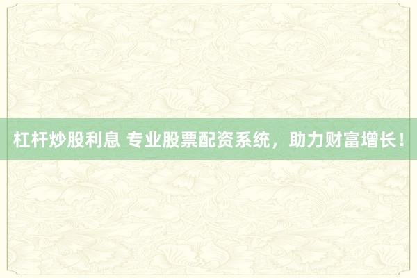 杠杆炒股利息 专业股票配资系统，助力财富增长！