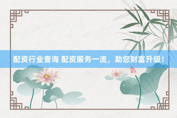 配资行业查询 配资服务一流,助您财富升级!