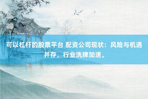 可以杠杆的股票平台 配资公司现状:风险与机遇并存,行业洗牌加速。