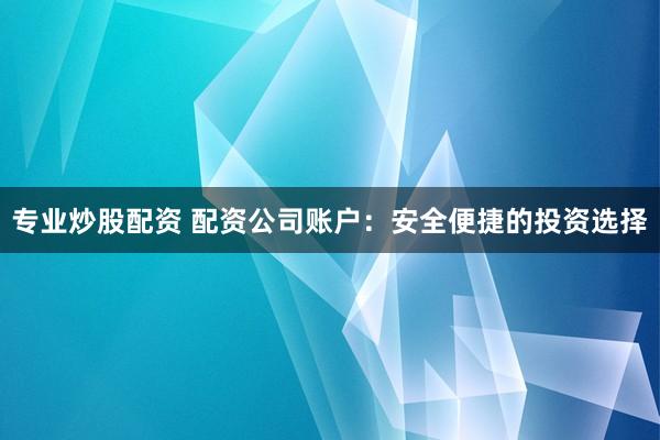 专业炒股配资 配资公司账户：安全便捷的投资选择
