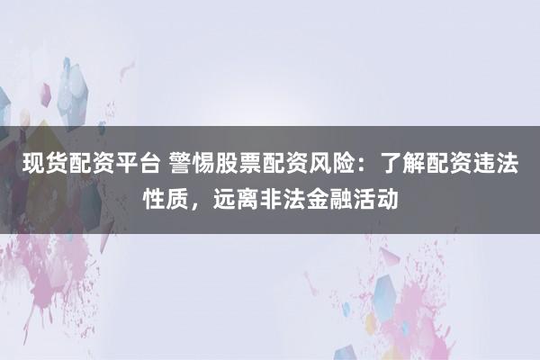 现货配资平台 警惕股票配资风险：了解配资违法性质，远离非法金融活动