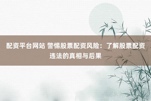 配资平台网站 警惕股票配资风险：了解股票配资违法的真相与后果
