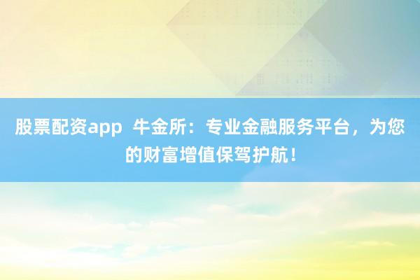 股票配资app  牛金所：专业金融服务平台，为您的财富增值保驾护航！